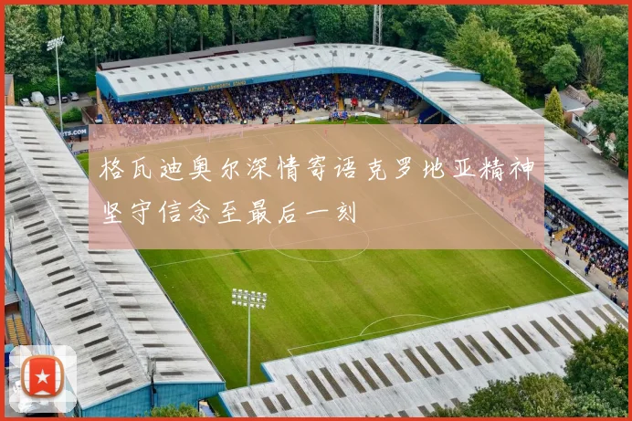 格瓦迪奥尔深情寄语克罗地亚精神坚守信念至最后一刻