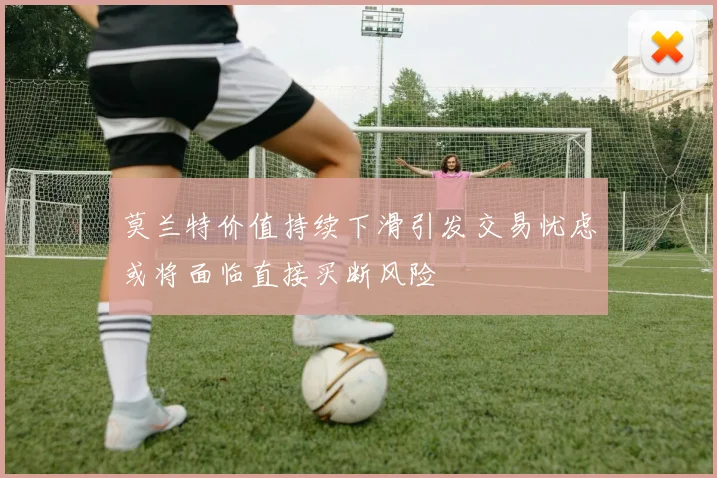 莫兰特价值持续下滑引发交易忧虑或将面临直接买断风险