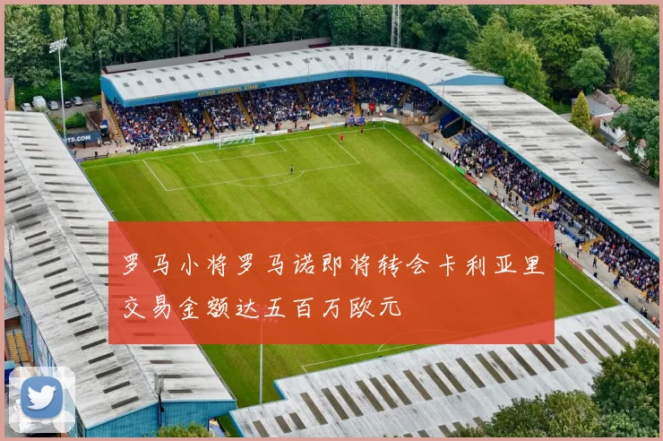 罗马小将罗马诺即将转会卡利亚里交易金额达五百万欧元