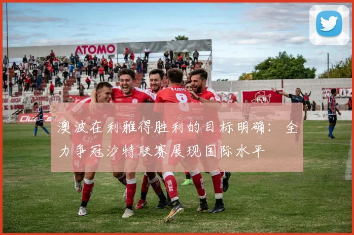澳波在利雅得胜利的目标明确：全力争冠沙特联赛展现国际水平
