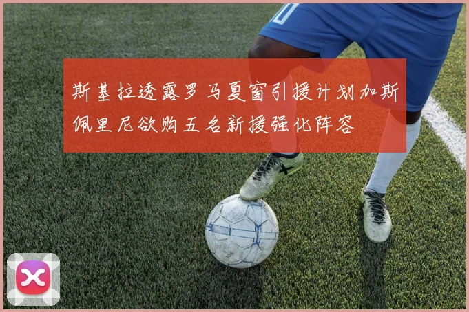 斯基拉透露罗马夏窗引援计划加斯佩里尼欲购五名新援强化阵容
