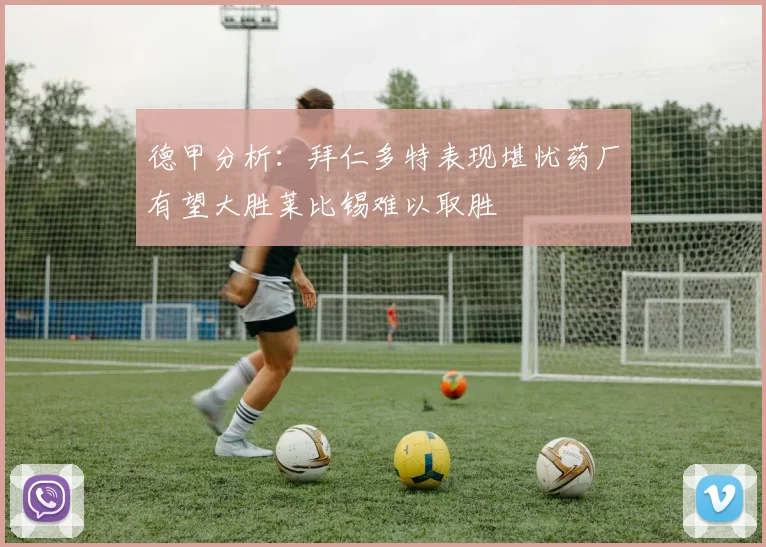 德甲分析：拜仁多特表现堪忧药厂有望大胜莱比锡难以取胜