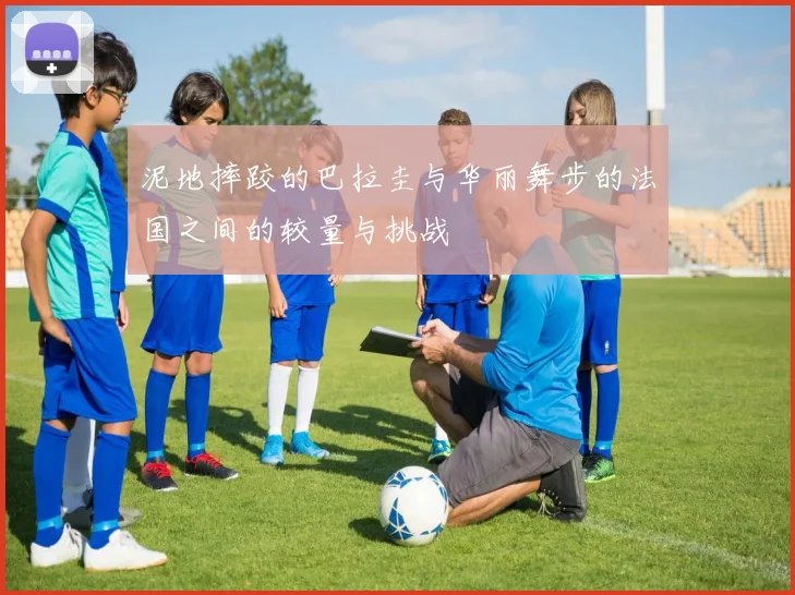 泥地摔跤的巴拉圭与华丽舞步的法国之间的较量与挑战