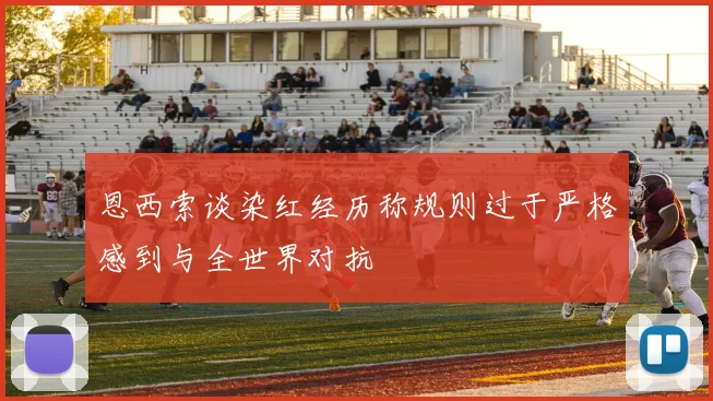 恩西索谈染红经历称规则过于严格感到与全世界对抗