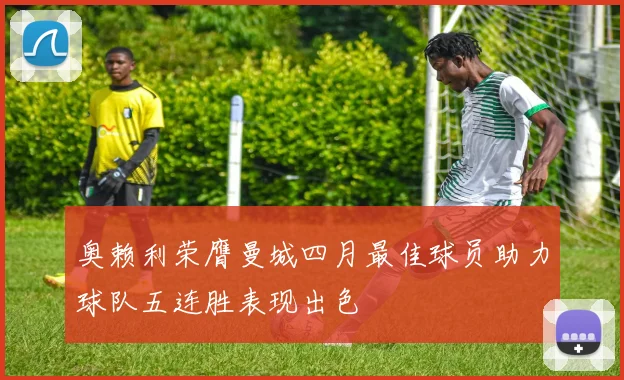 奥赖利荣膺曼城四月最佳球员助力球队五连胜表现出色