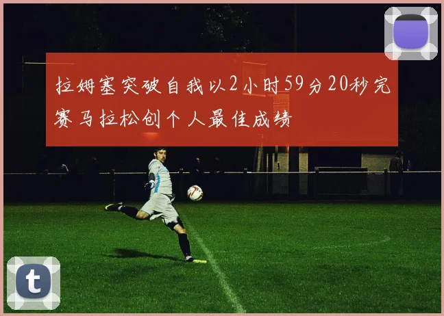拉姆塞突破自我以2小时59分20秒完赛马拉松创个人最佳成绩