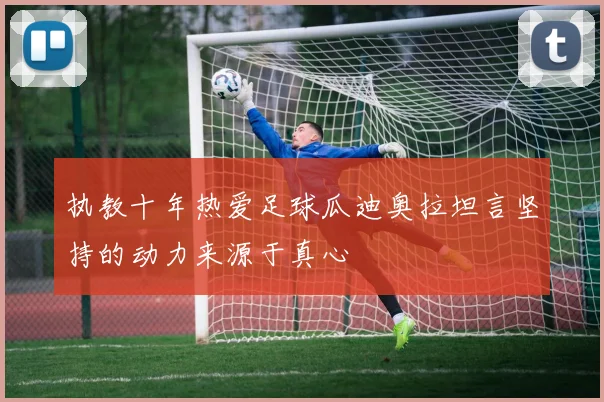 执教十年热爱足球瓜迪奥拉坦言坚持的动力来源于真心
