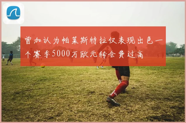 曾加认为帕莱斯特拉仅表现出色一个赛季5000万欧元转会费过高