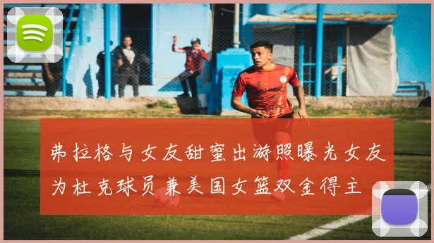 弗拉格与女友甜蜜出游照曝光女友为杜克球员兼美国女篮双金得主
