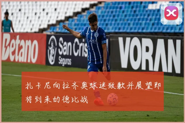扎卡尼向拉齐奥球迷致歉并展望即将到来的德比战