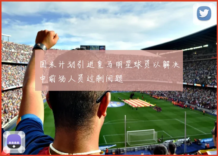 国米计划引进皇马明星球员以解决中前场人员过剩问题