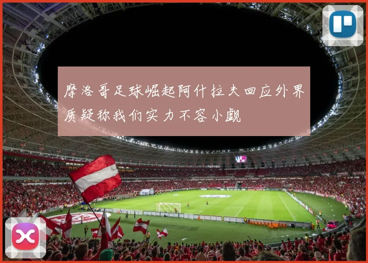 摩洛哥足球崛起阿什拉夫回应外界质疑称我们实力不容小觑