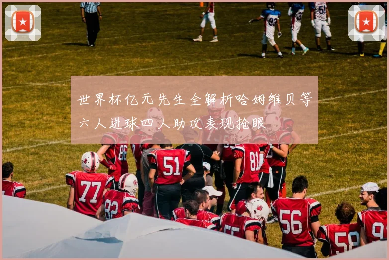 世界杯亿元先生全解析哈姆维贝等六人进球四人助攻表现抢眼